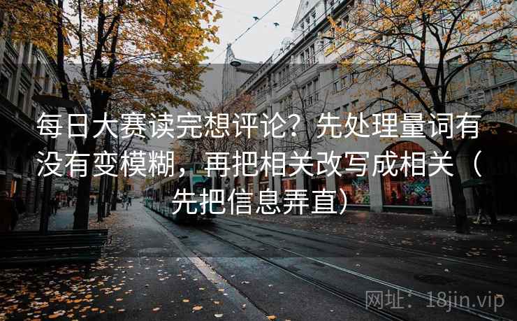 每日大赛读完想评论?先处理量词有没有变模糊,再把相关改写成相关(先把信息弄直) 每日大赛读完想评论?先处理量词有没有变模糊,再把相关改写成相关(先把信息弄直)
