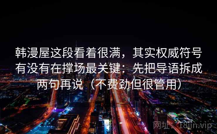 韩漫屋这段看着很满,其实权威符号有没有在撑场最关键:先把导语拆成两句再说(不费劲但很管用) 韩漫屋这段看着很满,其实权威符号有没有在撑场最关键:先把导语拆成两句再说(不费劲但很管用)