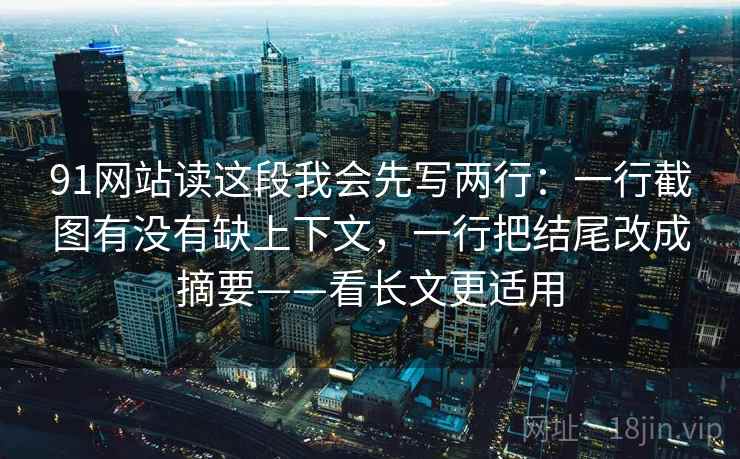 91网站读这段我会先写两行：一行截图有没有缺上下文，一行把结尾改成摘要——看长文更适用