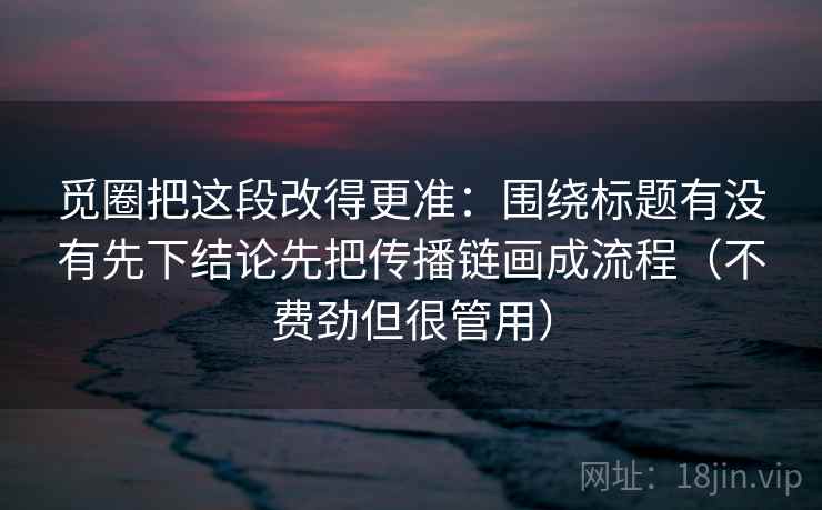 觅圈把这段改得更准：围绕标题有没有先下结论先把传播链画成流程（不费劲但很管用）