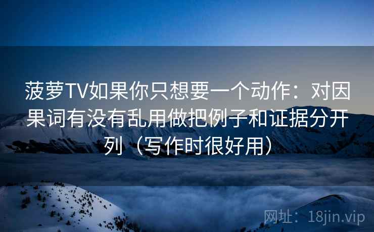 菠萝TV如果你只想要一个动作：对因果词有没有乱用做把例子和证据分开列（写作时很好用）