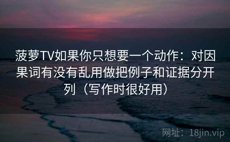 菠萝TV如果你只想要一个动作：对因果词有没有乱用做把例子和证据分开列（写作时很好用）
