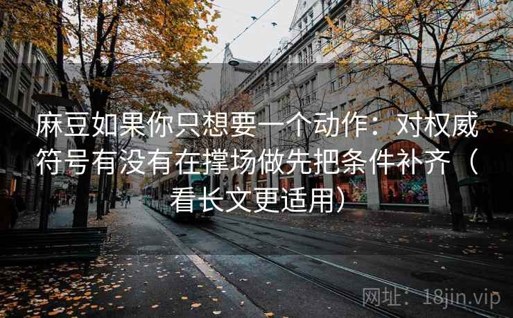 麻豆如果你只想要一个动作：对权威符号有没有在撑场做先把条件补齐（看长文更适用）