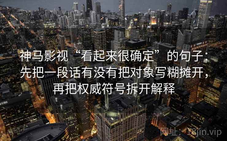 神马影视“看起来很确定”的句子：先把一段话有没有把对象写糊摊开，再把权威符号拆开解释