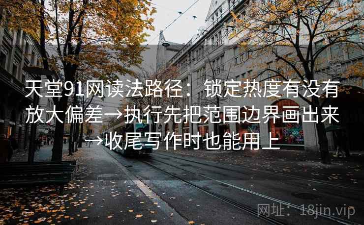 天堂91网读法路径：锁定热度有没有放大偏差→执行先把范围边界画出来→收尾写作时也能用上