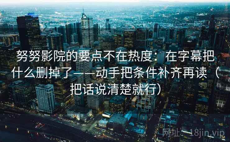努努影院的要点不在热度：在字幕把什么删掉了——动手把条件补齐再读（把话说清楚就行）