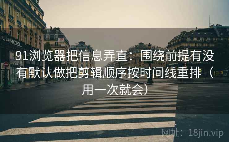 91浏览器把信息弄直：围绕前提有没有默认做把剪辑顺序按时间线重排（用一次就会）