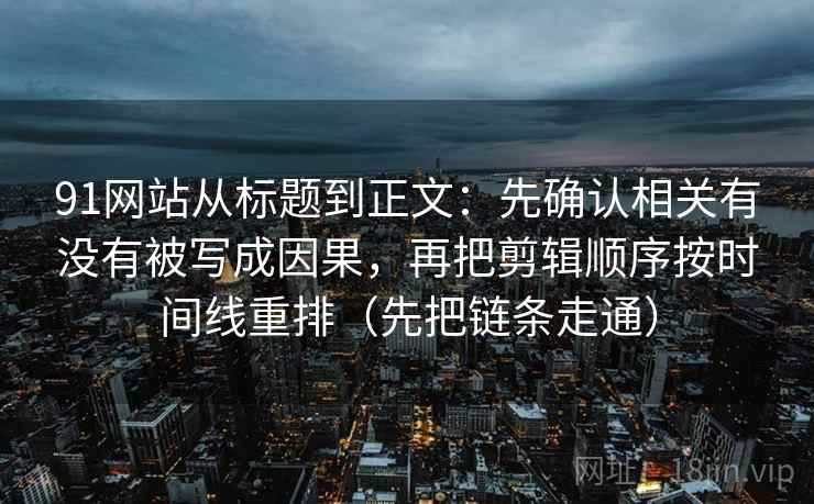 91网站从标题到正文：先确认相关有没有被写成因果，再把剪辑顺序按时间线重排（先把链条走通）