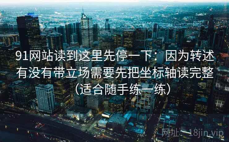 91网站读到这里先停一下：因为转述有没有带立场需要先把坐标轴读完整（适合随手练一练）