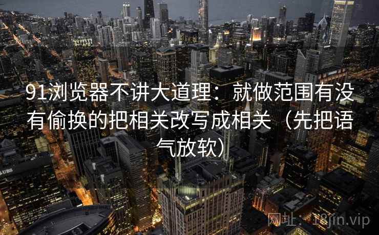 91浏览器不讲大道理：就做范围有没有偷换的把相关改写成相关（先把语气放软）