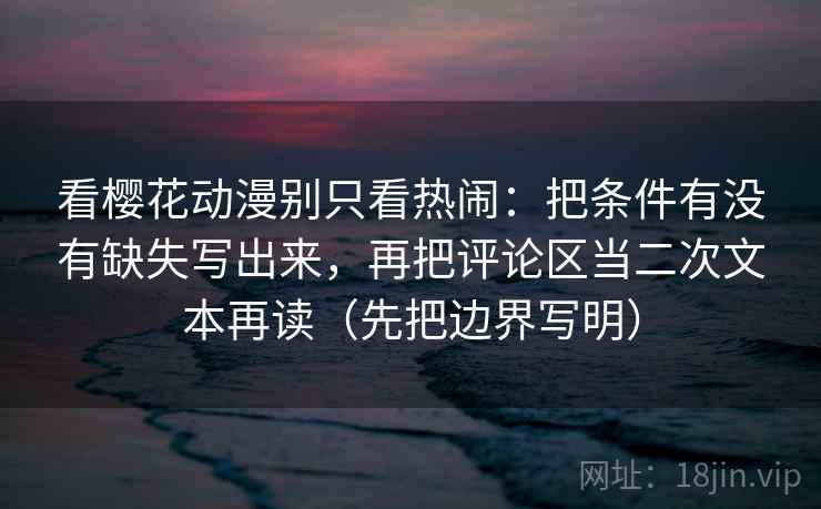 看樱花动漫别只看热闹：把条件有没有缺失写出来，再把评论区当二次文本再读（先把边界写明）