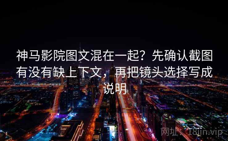 神马影院图文混在一起？先确认截图有没有缺上下文，再把镜头选择写成说明