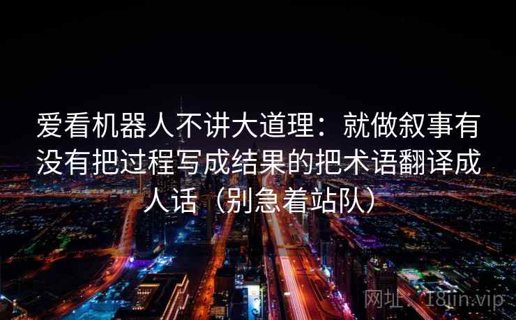 爱看机器人不讲大道理：就做叙事有没有把过程写成结果的把术语翻译成人话（别急着站队）