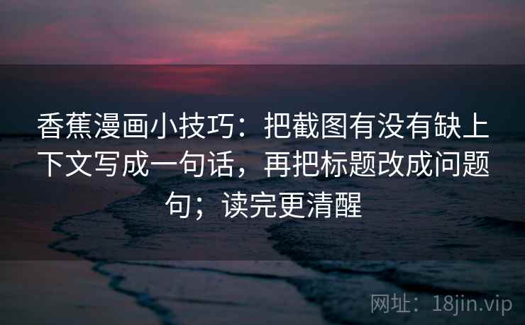 香蕉漫画小技巧：把截图有没有缺上下文写成一句话，再把标题改成问题句；读完更清醒