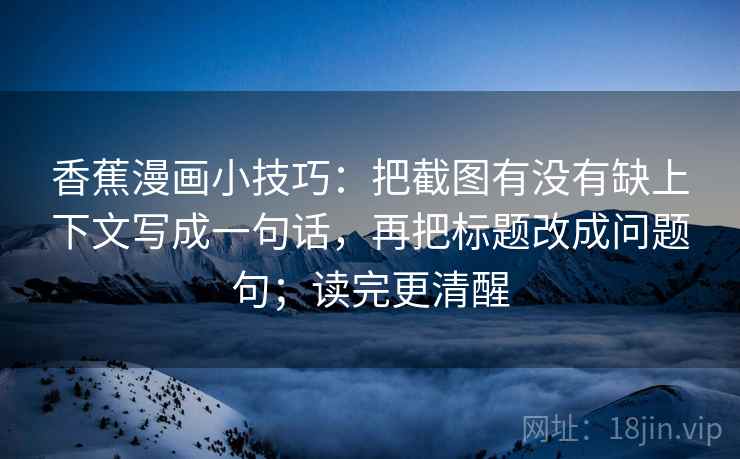 香蕉漫画小技巧：把截图有没有缺上下文写成一句话，再把标题改成问题句；读完更清醒