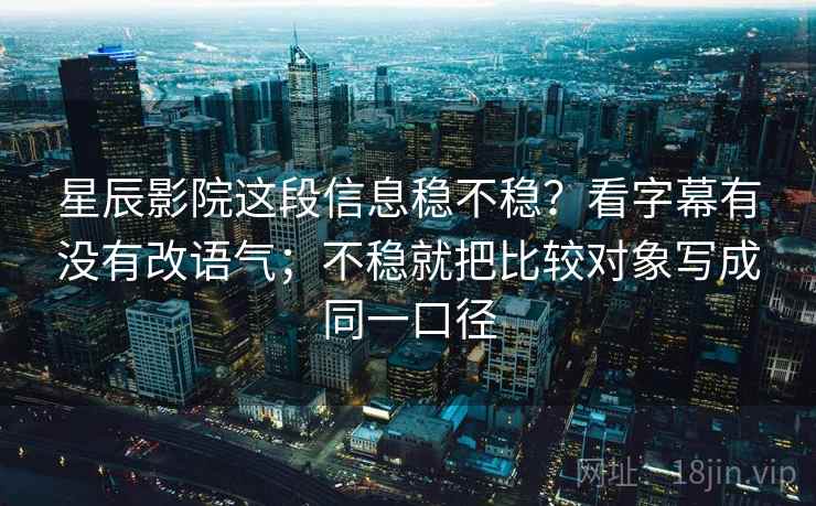 星辰影院这段信息稳不稳？看字幕有没有改语气；不稳就把比较对象写成同一口径