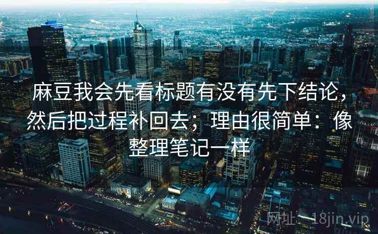 麻豆我会先看标题有没有先下结论，然后把过程补回去；理由很简单：像整理笔记一样