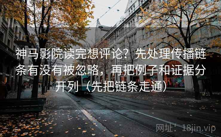 神马影院读完想评论？先处理传播链条有没有被忽略，再把例子和证据分开列（先把链条走通）