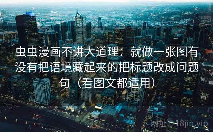 虫虫漫画不讲大道理：就做一张图有没有把语境藏起来的把标题改成问题句（看图文都适用）