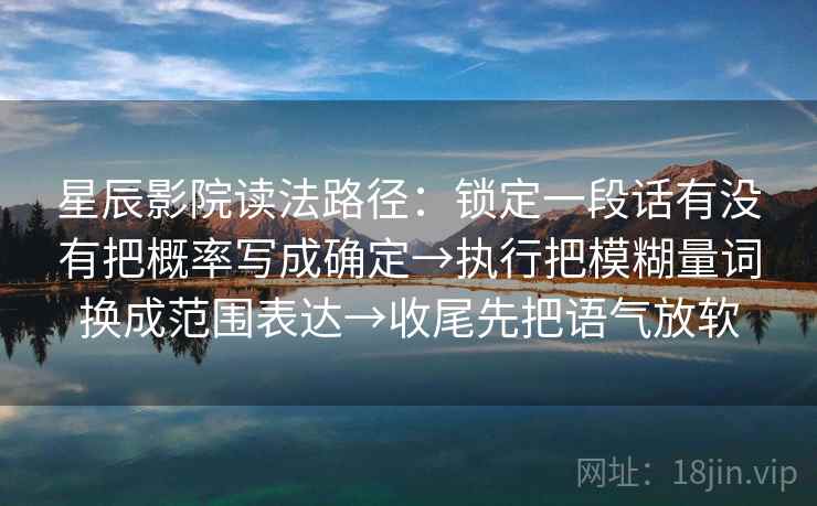 星辰影院读法路径：锁定一段话有没有把概率写成确定→执行把模糊量词换成范围表达→收尾先把语气放软