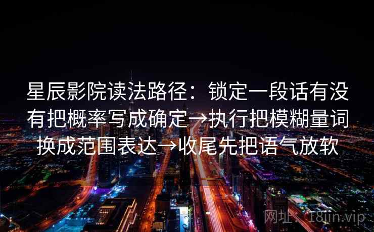 星辰影院读法路径：锁定一段话有没有把概率写成确定→执行把模糊量词换成范围表达→收尾先把语气放软