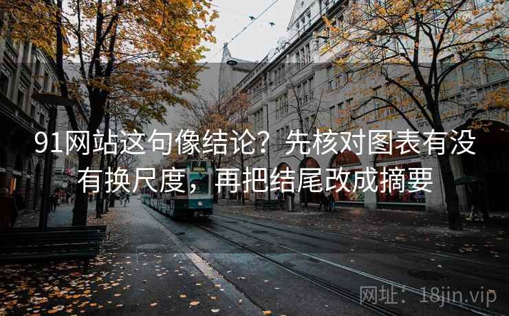 91网站这句像结论？先核对图表有没有换尺度，再把结尾改成摘要