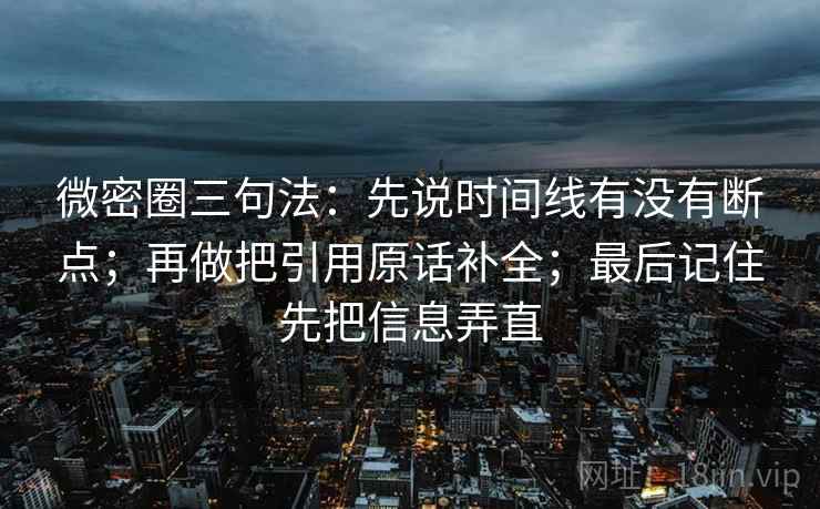 微密圈三句法：先说时间线有没有断点；再做把引用原话补全；最后记住先把信息弄直