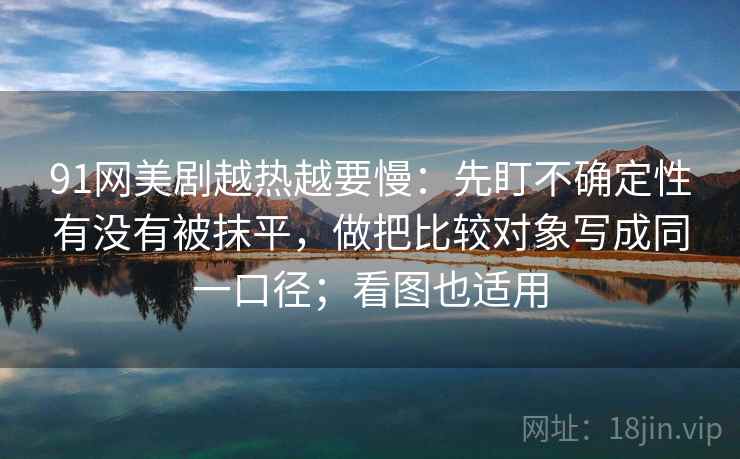 91网美剧越热越要慢：先盯不确定性有没有被抹平，做把比较对象写成同一口径；看图也适用