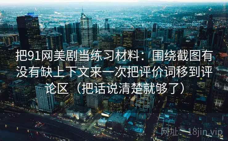 把91网美剧当练习材料：围绕截图有没有缺上下文来一次把评价词移到评论区（把话说清楚就够了）