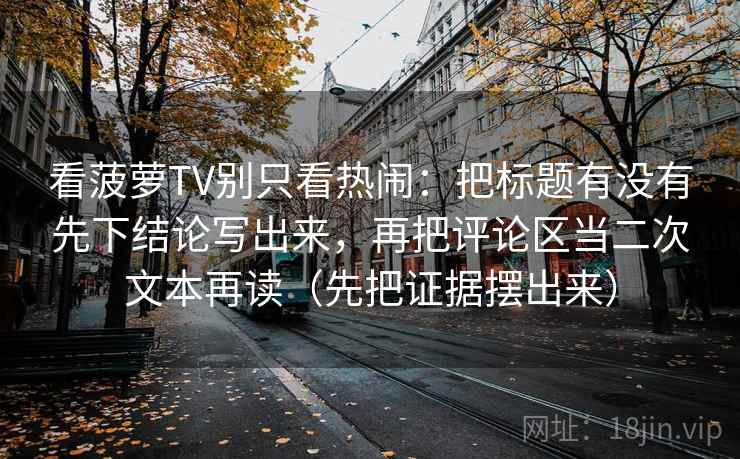 看菠萝TV别只看热闹：把标题有没有先下结论写出来，再把评论区当二次文本再读（先把证据摆出来）
