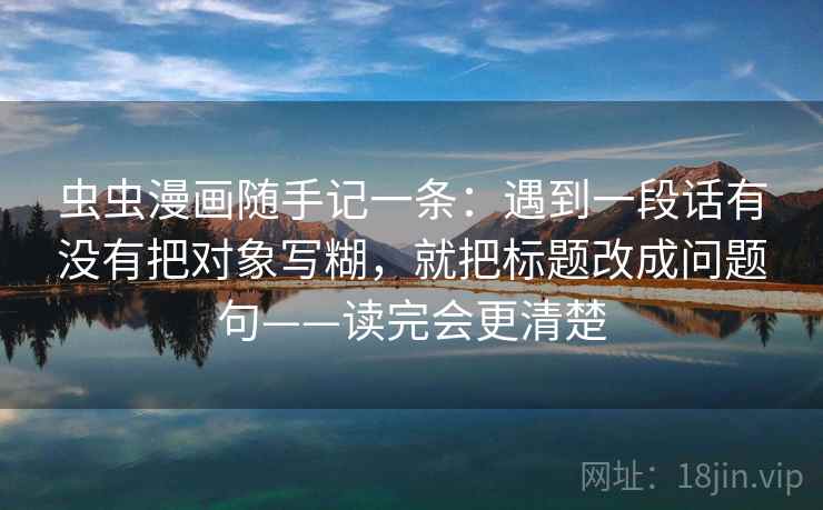 虫虫漫画随手记一条：遇到一段话有没有把对象写糊，就把标题改成问题句——读完会更清楚