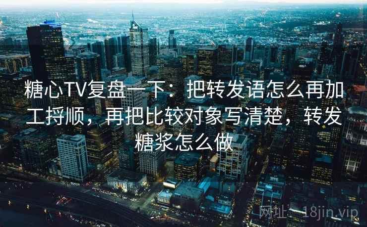 糖心TV复盘一下：把转发语怎么再加工捋顺，再把比较对象写清楚，转发糖浆怎么做