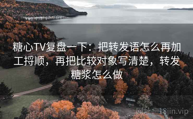 糖心TV复盘一下：把转发语怎么再加工捋顺，再把比较对象写清楚，转发糖浆怎么做