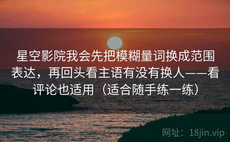 星空影院我会先把模糊量词换成范围表达，再回头看主语有没有换人——看评论也适用（适合随手练一练）