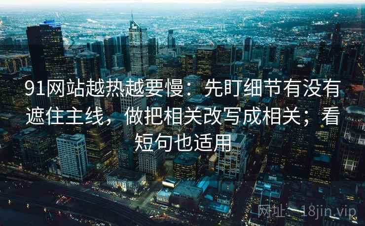 91网站越热越要慢：先盯细节有没有遮住主线，做把相关改写成相关；看短句也适用