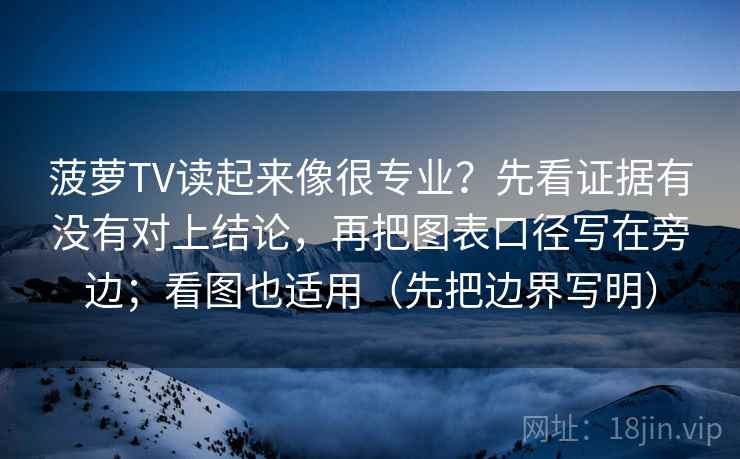 菠萝TV读起来像很专业？先看证据有没有对上结论，再把图表口径写在旁边；看图也适用（先把边界写明）
