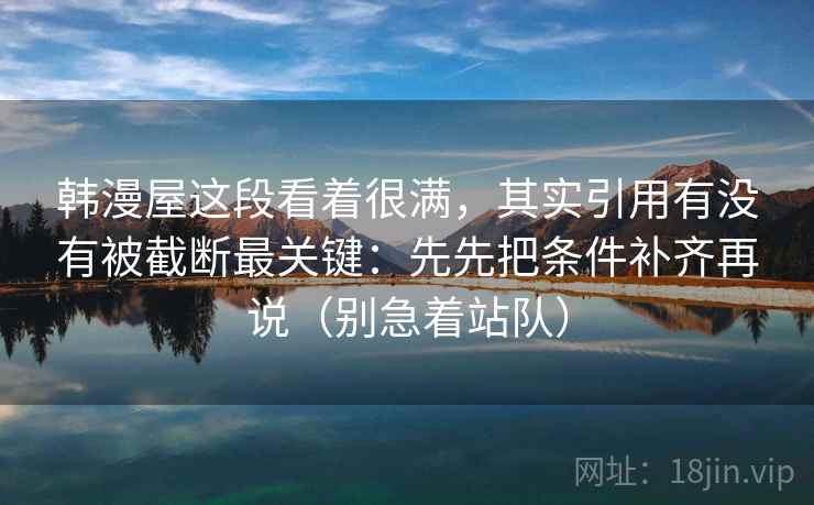 韩漫屋这段看着很满，其实引用有没有被截断最关键：先先把条件补齐再说（别急着站队）