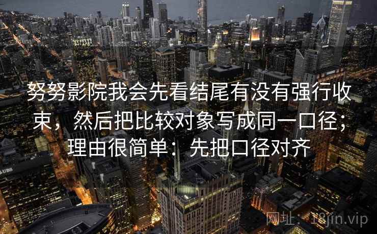 努努影院我会先看结尾有没有强行收束，然后把比较对象写成同一口径；理由很简单：先把口径对齐
