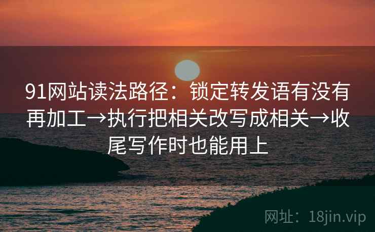 91网站读法路径：锁定转发语有没有再加工→执行把相关改写成相关→收尾写作时也能用上