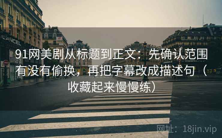 91网美剧从标题到正文：先确认范围有没有偷换，再把字幕改成描述句（收藏起来慢慢练）
