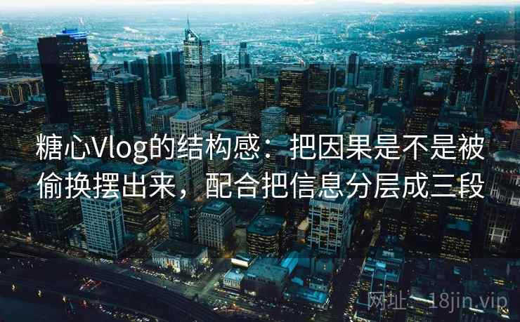 糖心Vlog的结构感：把因果是不是被偷换摆出来，配合把信息分层成三段