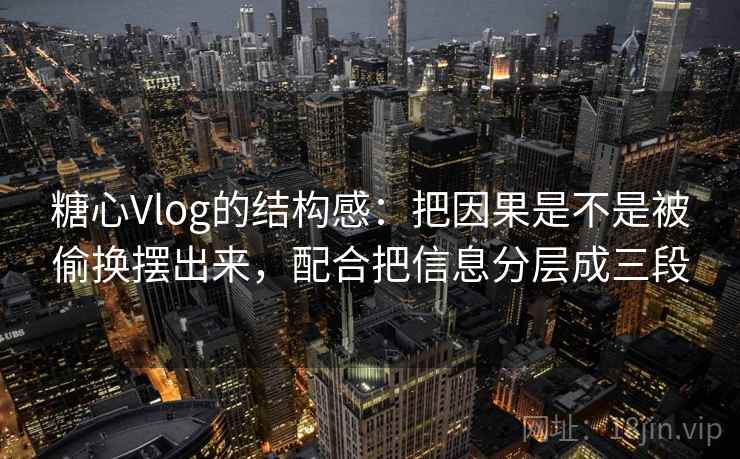 糖心Vlog的结构感：把因果是不是被偷换摆出来，配合把信息分层成三段