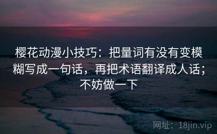樱花动漫小技巧：把量词有没有变模糊写成一句话，再把术语翻译成人话；不妨做一下
