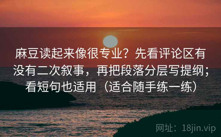 麻豆读起来像很专业？先看评论区有没有二次叙事，再把段落分层写提纲；看短句也适用（适合随手练一练）