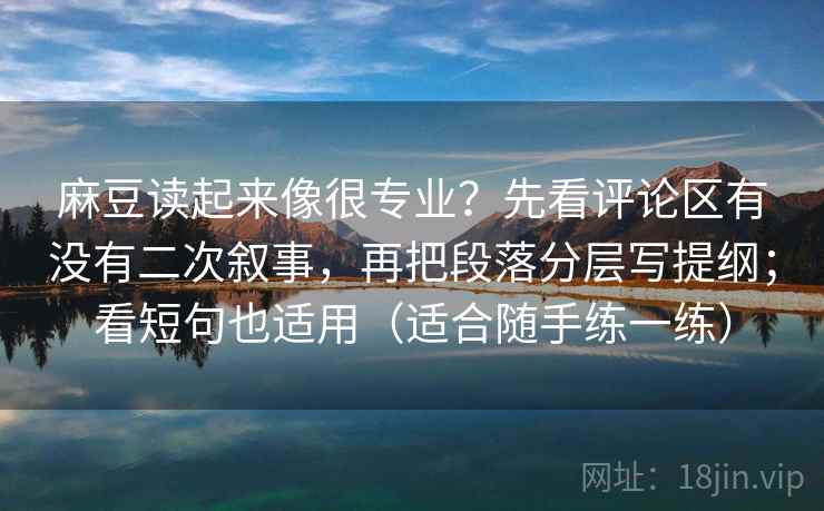 麻豆读起来像很专业？先看评论区有没有二次叙事，再把段落分层写提纲；看短句也适用（适合随手练一练）