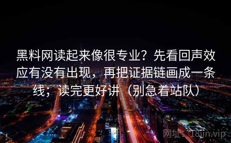 黑料网读起来像很专业？先看回声效应有没有出现，再把证据链画成一条线；读完更好讲（别急着站队）