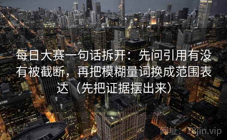 每日大赛一句话拆开：先问引用有没有被截断，再把模糊量词换成范围表达（先把证据摆出来）