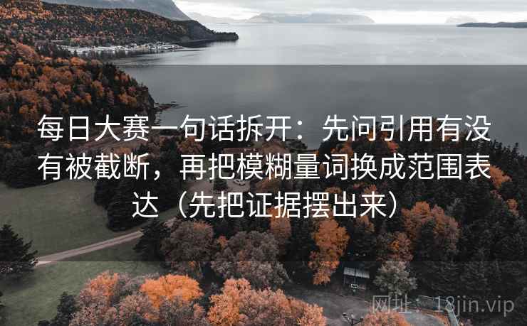 每日大赛一句话拆开：先问引用有没有被截断，再把模糊量词换成范围表达（先把证据摆出来）