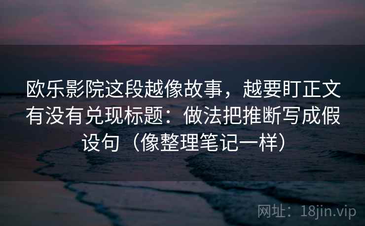 欧乐影院这段越像故事，越要盯正文有没有兑现标题：做法把推断写成假设句（像整理笔记一样）
