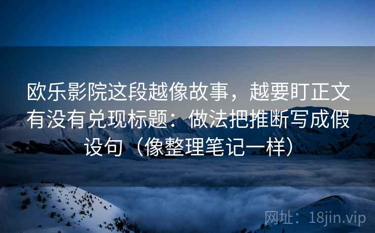 欧乐影院这段越像故事，越要盯正文有没有兑现标题：做法把推断写成假设句（像整理笔记一样）